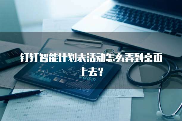钉钉智能计划表活动怎么弄到桌面上去?