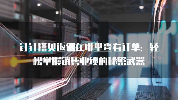 钉钉搭贝返佣在哪里查看订单:轻松掌握销售业绩的秘密武器