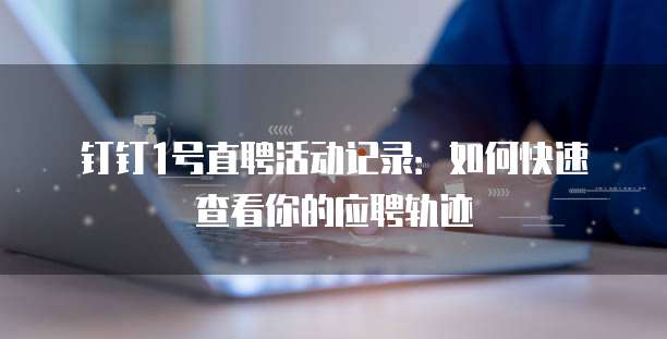 钉钉1号直聘活动记录:如何快速查看你的应聘轨迹