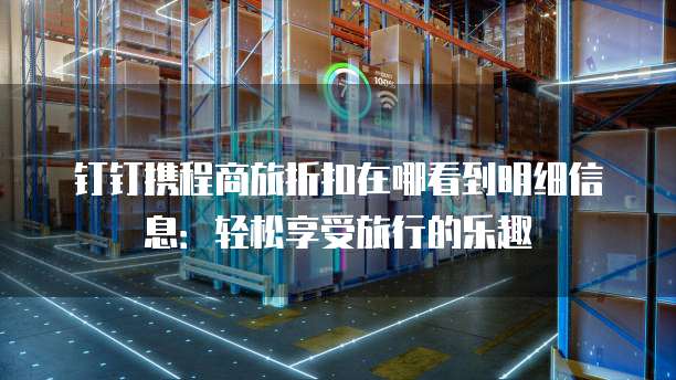 钉钉携程商旅折扣在哪看到明细信息:轻松享受旅行的乐趣
