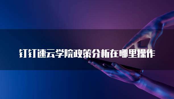 钉钉速云学院政策分析在哪里操作