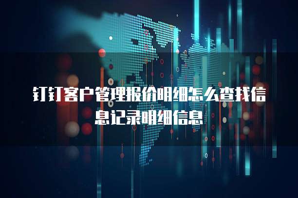 钉钉客户管理报价明细怎么查找信息记录明细信息
