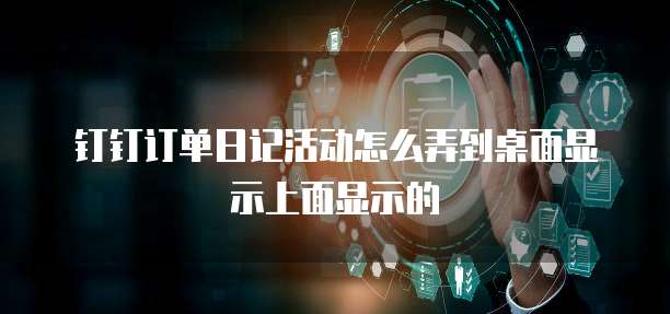钉钉订单日记活动怎么弄到桌面显示上面显示的
