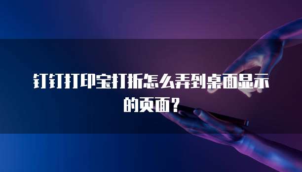 钉钉打印宝打折怎么弄到桌面显示的页面？