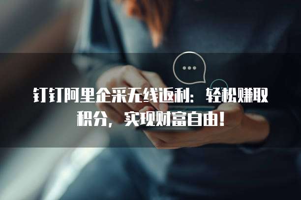 钉钉阿里企采无线返利:轻松赚取积分,实现财富自由!