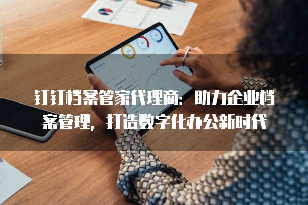 钉钉档案管家代理商:助力企业档案管理,打造数字化办公新时代