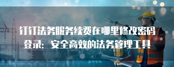 钉钉法务服务续费在哪里修改密码登录：安全高效的法务管理工具
