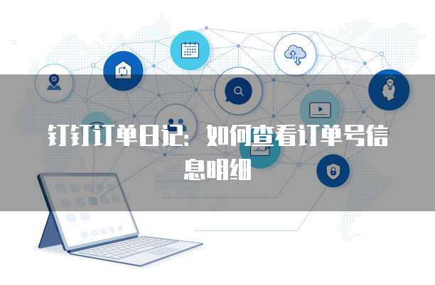 钉钉订单日记:如何查看订单号信息明细