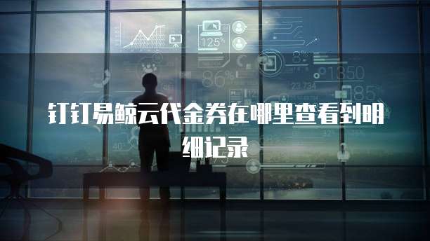 钉钉易鲸云代金券在哪里查看到明细记录