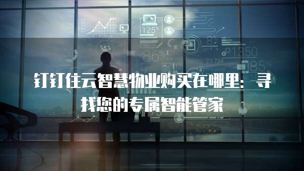 钉钉住云智慧物业购买在哪里:寻找您的专属智能管家