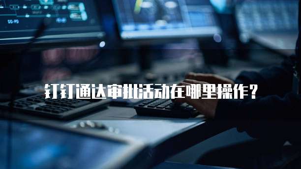 钉钉通达审批活动在哪里操作？