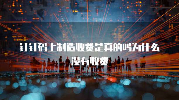 钉钉码上制造收费是真的吗为什么没有收费