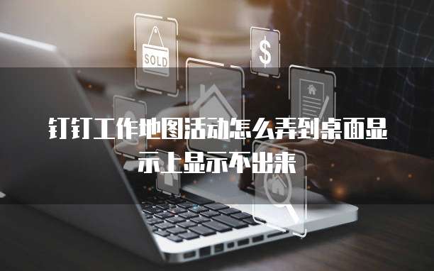 钉钉工作地图活动怎么弄到桌面显示上显示不出来