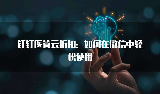 钉钉医管云折扣:如何在微信中轻松使用
