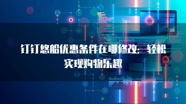 钉钉悠船优惠条件在哪修改:轻松实现购物乐趣
