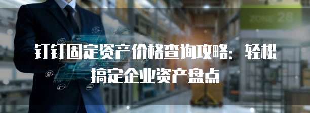 钉钉固定资产价格查询攻略:轻松搞定企业资产盘点