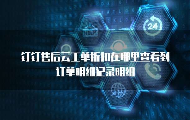 钉钉售后云工单折扣在哪里查看到订单明细记录明细