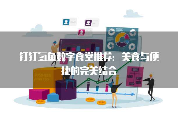 钉钉氢鱼数字食堂推荐:美食与便捷的完美结合