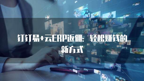 钉钉易+云ERP返佣:轻松赚钱的新方式
