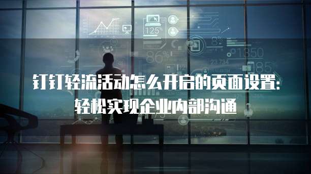 钉钉轻流活动怎么开启的页面设置:轻松实现企业内部沟通