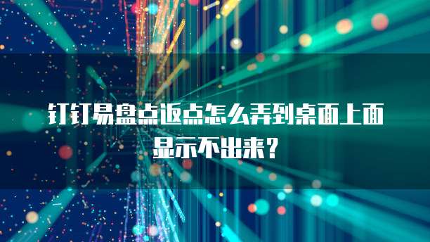 钉钉易盘点返点怎么弄到桌面上面显示不出来？
