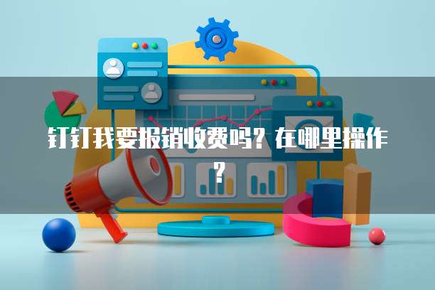 钉钉我要报销收费吗?在哪里操作?