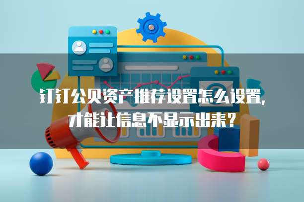 钉钉公贝资产推荐设置怎么设置，才能让信息不显示出来？