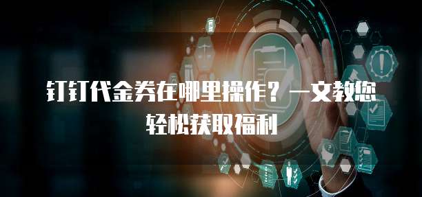 钉钉代金券在哪里操作?一文教您轻松获取福利
