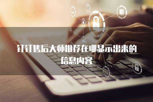 钉钉售后大师推荐在哪显示出来的信息内容