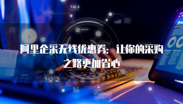阿里企采无线优惠券:让你的采购之路更加省心