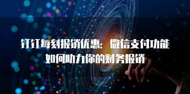 钉钉每刻报销优惠:微信支付功能如何助力你的财务报销