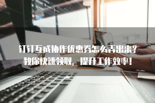 钉钉互成协作优惠券怎么弄出来?教你快速领取,提升工作效率!