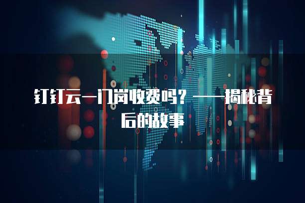 钉钉云一门岗收费吗？&mdash;&mdash;揭秘背后的故事