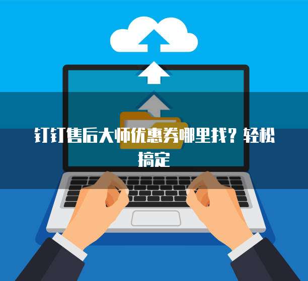 钉钉售后大师优惠券哪里找?轻松搞定