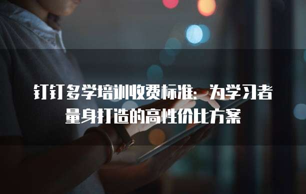 钉钉多学培训收费标准:为学习者量身打造的高性价比方案