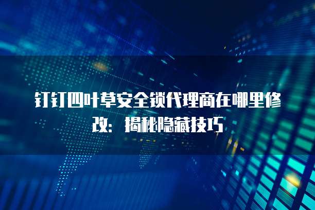 钉钉四叶草安全锁代理商在哪里修改:揭秘隐藏技巧
