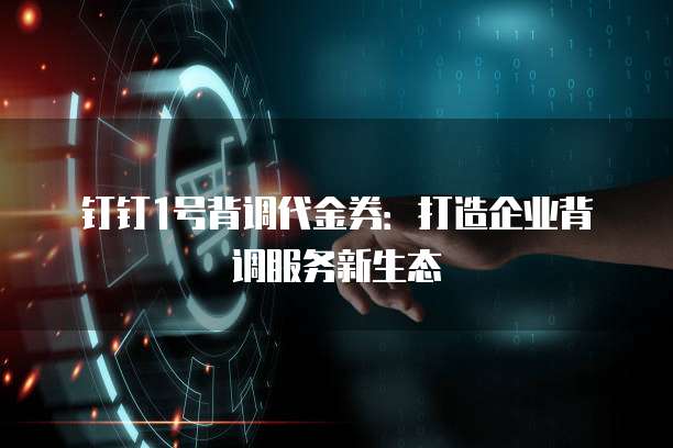 钉钉1号背调代金券:打造企业背调服务新生态