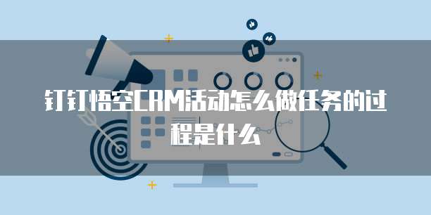 钉钉悟空CRM活动怎么做任务的过程是什么