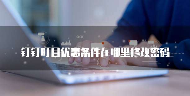 钉钉盯目优惠条件在哪里修改密码