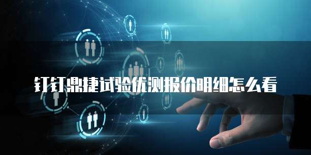 钉钉鼎捷试验优测报价明细怎么看