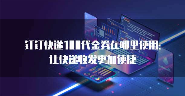 钉钉快递100代金券在哪里使用：让快递收发更加便捷