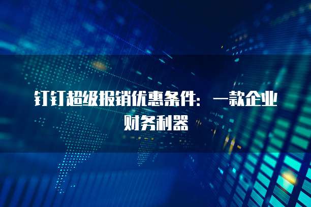 钉钉超级报销优惠条件:一款企业财务利器