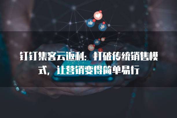 钉钉集客云返利:打破传统销售模式,让营销变得简单易行