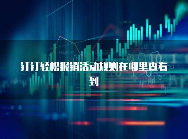 钉钉轻松报销活动规则在哪里查看到