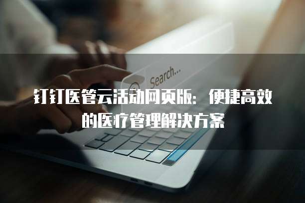钉钉医管云活动网页版:便捷高效的医疗管理解决方案