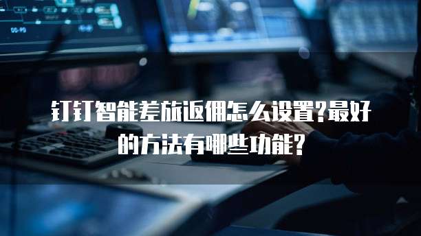 钉钉智能差旅返佣怎么设置?最好的方法有哪些功能?