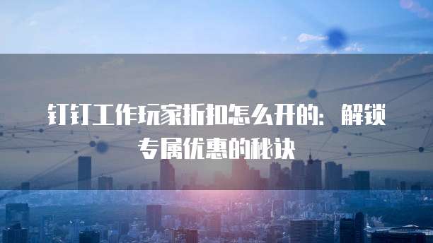 钉钉工作玩家折扣怎么开的:解锁专属优惠的秘诀