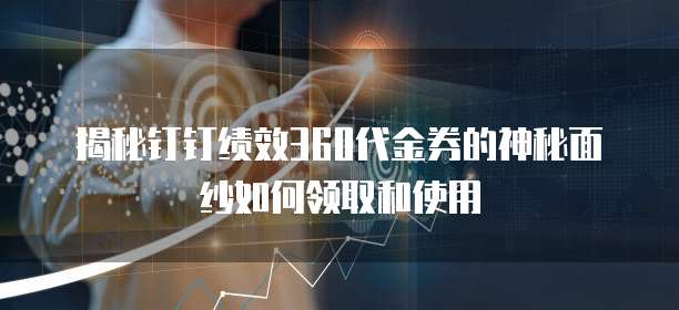 揭秘钉钉绩效360代金券的神秘面纱如何领取和使用