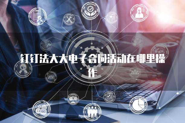 钉钉法大大电子合同活动在哪里操作