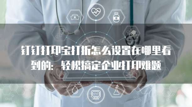 钉钉打印宝打折怎么设置在哪里看到的:轻松搞定企业打印难题